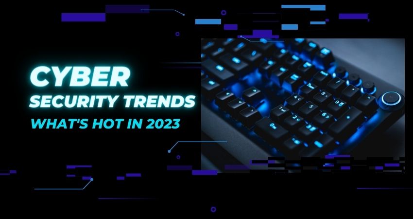 Cyber Security Trends What's Hot in 2023